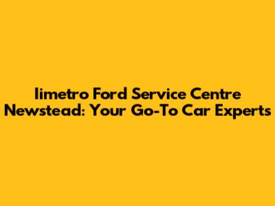 Iimetro Ford Service Centre Newstead: Your Go-To Car Experts