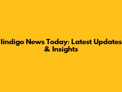 Iindigo News Today: Latest Updates & Insights