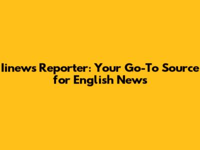 Iinews Reporter: Your Go-To Source for English News