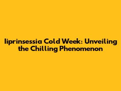 Iiprinsessia Cold Week: Unveiling the Chilling Phenomenon