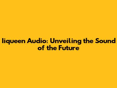 Iiqueen Audio: Unveiling the Sound of the Future