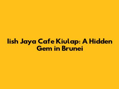 Iish Jaya Cafe Kiulap: A Hidden Gem in Brunei