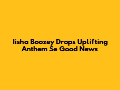 Iisha Boozey Drops Uplifting Anthem 'Se Good News'