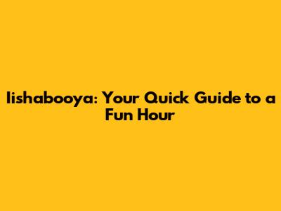 Iishabooya: Your Quick Guide to a Fun Hour