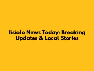 Iisiolo News Today: Breaking Updates & Local Stories