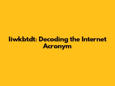 Iiwkbtdt: Decoding the Internet Acronym