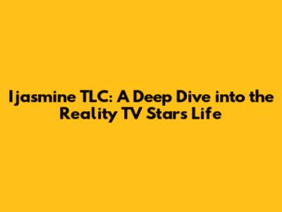Ijasmine TLC: A Deep Dive into the Reality TV Star's Life