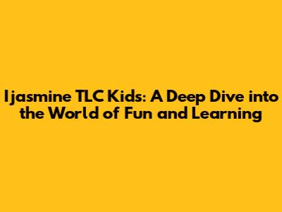 Ijasmine TLC Kids: A Deep Dive into the World of Fun and Learning
