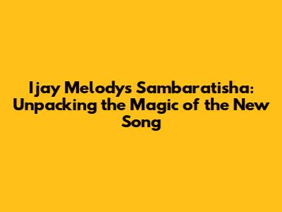 Ijay Melody's 'Sambaratisha': Unpacking the Magic of the New Song