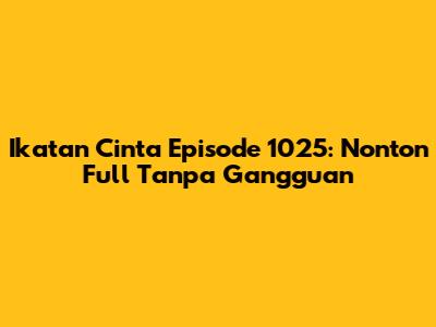 Ikatan Cinta Episode 1025: Nonton Full Tanpa Gangguan