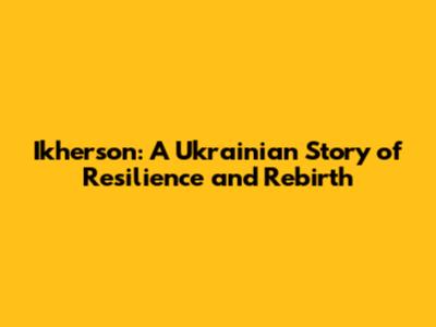 Ikherson: A Ukrainian Story of Resilience and Rebirth