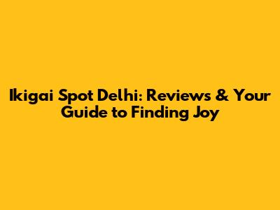 Ikigai Spot Delhi: Reviews & Your Guide to Finding Joy