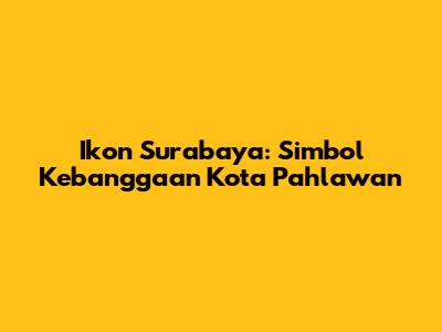 Ikon Surabaya: Simbol Kebanggaan Kota Pahlawan