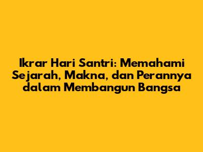 Ikrar Hari Santri: Memahami Sejarah, Makna, dan Perannya dalam Membangun Bangsa