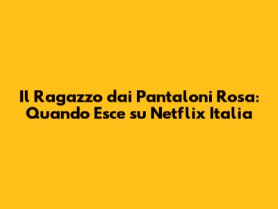 Il Ragazzo dai Pantaloni Rosa: Quando Esce su Netflix Italia