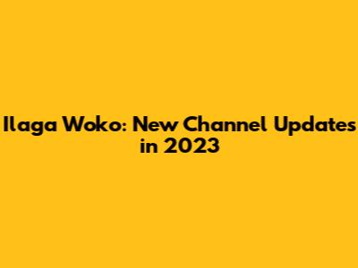 Ilaga Woko: New Channel Updates in 2023