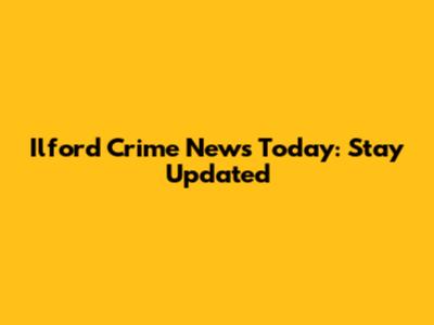 Ilford Crime News Today: Stay Updated