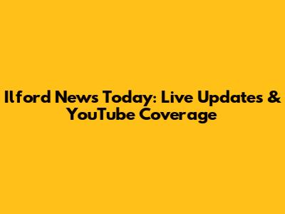 Ilford News Today: Live Updates & YouTube Coverage