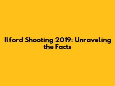 Ilford Shooting 2019: Unraveling the Facts