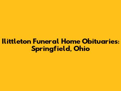Ilittleton Funeral Home Obituaries: Springfield, Ohio