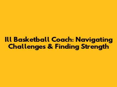 Ill Basketball Coach: Navigating Challenges & Finding Strength