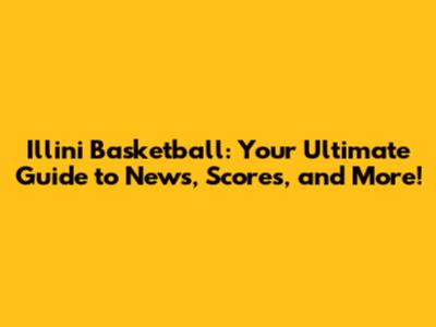 Illini Basketball: Your Ultimate Guide to News, Scores, and More!
