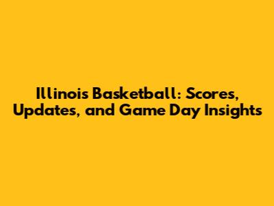 Illinois Basketball: Scores, Updates, and Game Day Insights