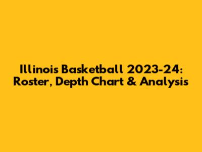 Illinois Basketball 2023-24: Roster, Depth Chart & Analysis