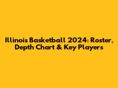 Illinois Basketball 2024: Roster, Depth Chart & Key Players