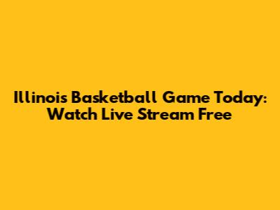 Illinois Basketball Game Today: Watch Live Stream Free