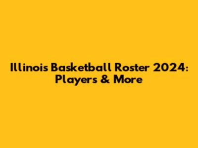 Illinois Basketball Roster 2024: Players & More