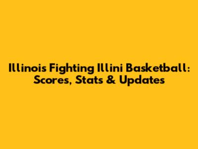 Illinois Fighting Illini Basketball: Scores, Stats & Updates