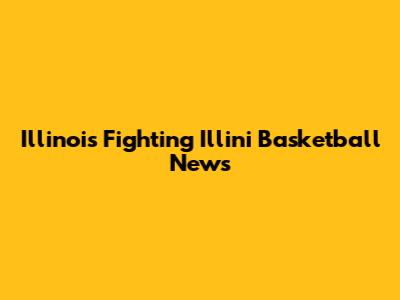 Illinois Fighting Illini Basketball News