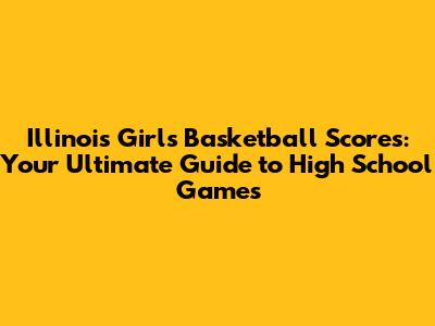 Illinois Girls Basketball Scores: Your Ultimate Guide to High School Games