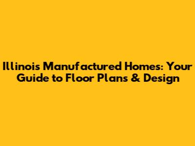 Illinois Manufactured Homes: Your Guide to Floor Plans & Design