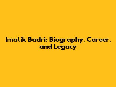 Imalik Badri: Biography, Career, and Legacy
