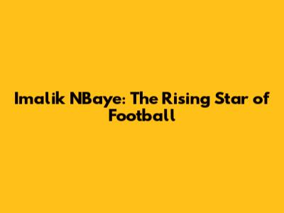 Imalik N'Baye: The Rising Star of Football