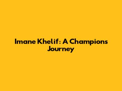 Imane Khelif: A Champion's Journey