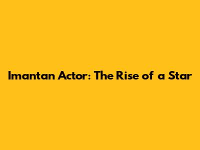Imantan Actor: The Rise of a Star