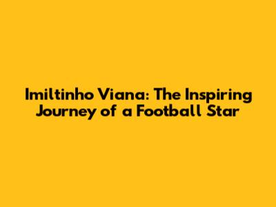 Imiltinho Viana: The Inspiring Journey of a Football Star