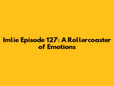 Imlie Episode 127: A Rollercoaster of Emotions