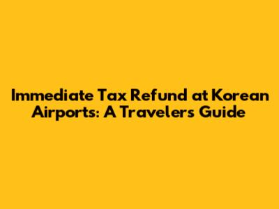 Immediate Tax Refund at Korean Airports: A Traveler's Guide
