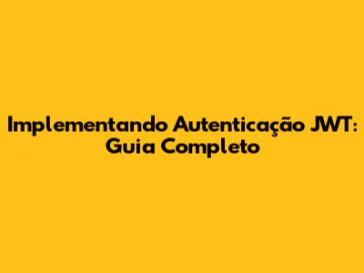 Implementando Autenticação JWT: Guia Completo