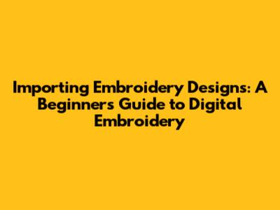 Importing Embroidery Designs: A Beginner's Guide to Digital Embroidery