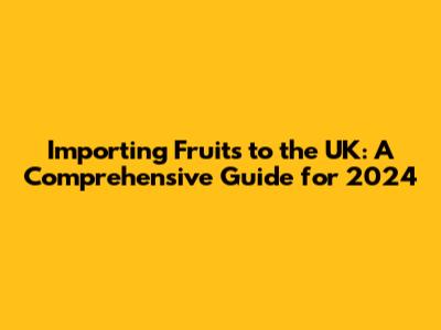 Importing Fruits to the UK: A Comprehensive Guide for 2024