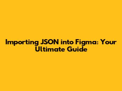 Importing JSON into Figma: Your Ultimate Guide