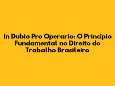 In Dubio Pro Operario: O Princípio Fundamental no Direito do Trabalho Brasileiro