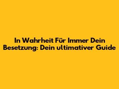In Wahrheit Für Immer Dein Besetzung: Dein ultimativer Guide