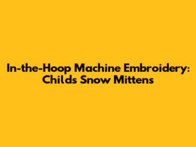 In-the-Hoop Machine Embroidery: Child's Snow Mittens