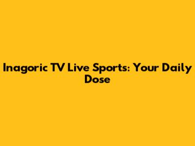 Inagoric TV Live Sports: Your Daily Dose